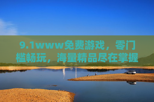 9.1www免费游戏,零门槛畅玩,海量精品尽在掌握,1www免费游戏,零门槛畅玩,海量精品尽在掌握 9.1www免费游戏,零门槛畅玩,海量精品尽在掌握,1www免费游戏,零门槛畅玩,海量精品尽在掌握