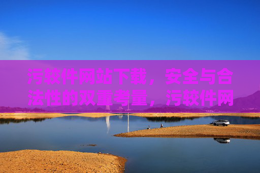 污较件网站下载，安全与合法性的双重考量，污较件网站下载，安全与合法性的双重考量