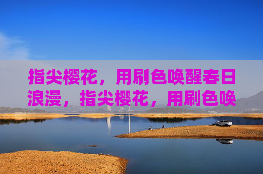 指尖樱花,用刷色唤醒春日浪漫,指尖樱花,用刷色唤醒春日浪漫 指尖樱花,用刷色唤醒春日浪漫,指尖樱花,用刷色唤醒春日浪漫