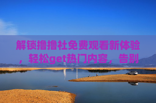 解锁撸撸社免费观看新体验,轻松get热门内容,告别付费烦恼!解锁撸撸社免费观看新体验,轻松get热门内容,告别付费烦恼! 解锁撸撸社免费观看新体验,轻松get热门内容,告别付费烦恼!解锁撸撸社免费观看新体验,轻松get热门内容,告别付费烦恼!