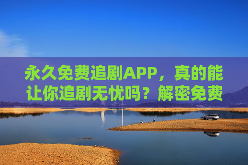 永久免费追剧APP,真的能让你追剧无忧吗?解密免费追剧的利与弊,永久免费追剧APP,真的能让你追剧无忧吗?解密免费追剧的利与弊 永久免费追剧APP,真的能让你追剧无忧吗?解密免费追剧的利与弊,永久免费追剧APP,真的能让你追剧无忧吗?解密免费追剧的利与弊