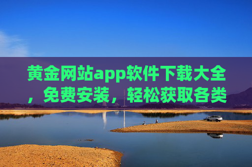 黄金网站app软件下载大全，免费安装，轻松获取各类优质应用，黄金网站app软件下载大全，免费安装，轻松获取各类优质应用
