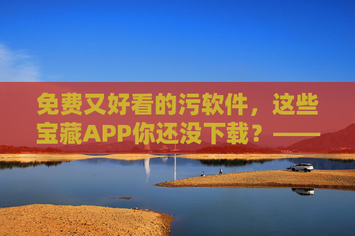 免费又好看的污软件,这些宝藏APP你还没下载?——告别广告与收费,解锁高颜值内容体验 免费又好看的污软件,这些宝藏APP你还没下载?——告别广告与收费,解锁高颜值内容体验