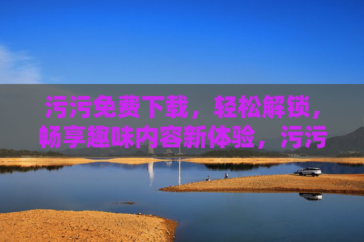 污污免费下载,轻松解锁,畅享趣味内容新体验,污污免费下载,轻松解锁,畅享趣味内容新体验 污污免费下载,轻松解锁,畅享趣味内容新体验,污污免费下载,轻松解锁,畅享趣味内容新体验