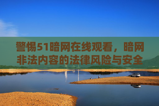 警惕51暗网在线观看,暗网非法内容的法律风险与安全警示 警惕51暗网在线观看,暗网非法内容的法律风险与安全警示