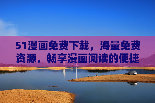 51漫画免费下载,海量免费资源,畅享漫画阅读的便捷与乐趣,51漫画免费下载,海量资源,畅享便捷乐趣 51漫画免费下载,海量免费资源,畅享漫画阅读的便捷与乐趣,51漫画免费下载,海量资源,畅享便捷乐趣