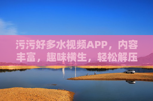 污污好多水视频APP,内容丰富,趣味横生,轻松解压的娱乐好选择,污污好多水视频APP,内容丰富趣味横生,轻松解压的娱乐好选择 污污好多水视频APP,内容丰富,趣味横生,轻松解压的娱乐好选择,污污好多水视频APP,内容丰富趣味横生,轻松解压的娱乐好选择