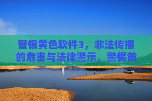 警惕黄色软件3,非法传播的危害与法律警示,警惕黄色软件,非法传播的危害与法律警示 警惕黄色软件3,非法传播的危害与法律警示,警惕黄色软件,非法传播的危害与法律警示