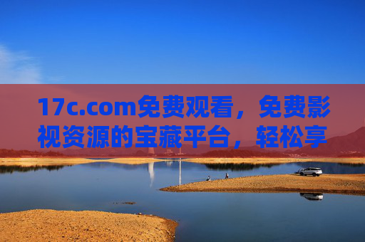 17c.com免费观看,免费影视资源的宝藏平台,轻松享受高清无广告观影体验,17c.com免费影视宝藏,高清无广告,轻松畅享观影体验 17c.com免费观看,免费影视资源的宝藏平台,轻松享受高清无广告观影体验,17c.com免费影视宝藏,高清无广告,轻松畅享观影体验