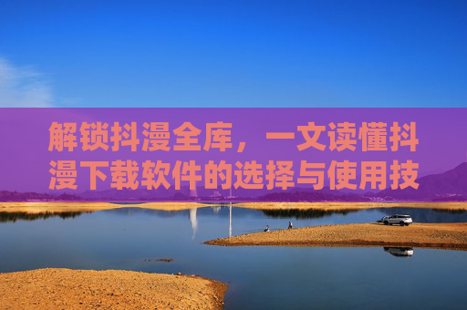 解锁抖漫全库,一文读懂抖漫下载软件的选择与使用技巧,解锁抖漫全库,一文读懂下载软件的选择与使用技巧 解锁抖漫全库,一文读懂抖漫下载软件的选择与使用技巧,解锁抖漫全库,一文读懂下载软件的选择与使用技巧