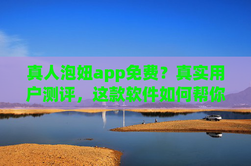 真人泡妞app免费？真实用户测评，这款软件如何帮你轻松拓展社交圈，体验真实互动的乐趣，真人泡妞app免费？真实用户测评，如何轻松拓展社交圈，体验真实互动的乐趣