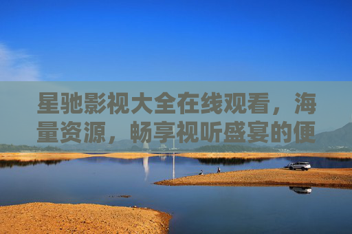 星驰影视大全在线观看，海量资源，畅享视听盛宴的便捷平台，星驰影视大全，海量资源在线观看，畅享视听盛宴的便捷平台