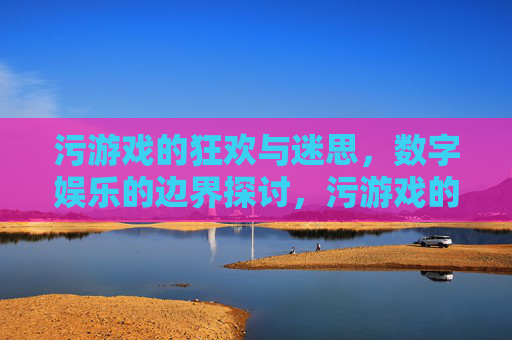 污游戏的狂欢与迷思,数字娱乐的边界探讨,污游戏的狂欢与迷思,数字娱乐的边界探讨 污游戏的狂欢与迷思,数字娱乐的边界探讨,污游戏的狂欢与迷思,数字娱乐的边界探讨