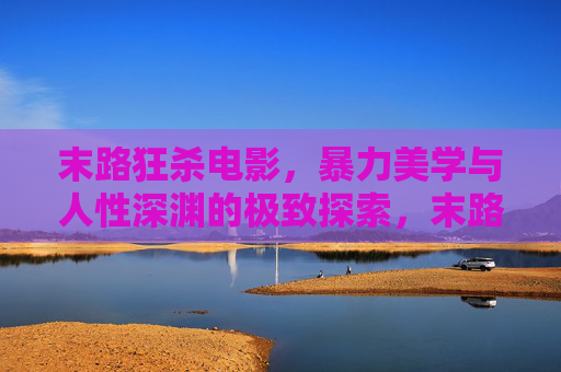 末路狂杀电影,暴力美学与人性深渊的极致探索,末路狂杀,暴力美学与人性深渊的极致探索 末路狂杀电影,暴力美学与人性深渊的极致探索,末路狂杀,暴力美学与人性深渊的极致探索