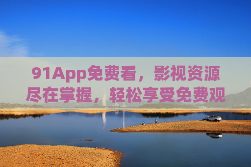 91App免费看,影视资源尽在掌握,轻松享受免费观影乐趣,91App免费看影视,尽在掌握,轻松享受观影乐趣 91App免费看,影视资源尽在掌握,轻松享受免费观影乐趣,91App免费看影视,尽在掌握,轻松享受观影乐趣