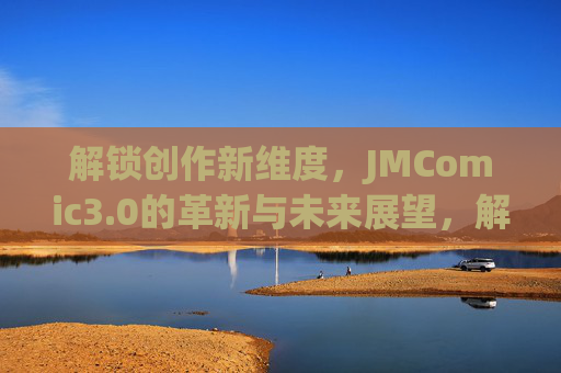 解锁创作新维度,JMComic3.0的革新与未来展望,解锁创作新维度,JMComic3.0的革新与未来展望 解锁创作新维度,JMComic3.0的革新与未来展望,解锁创作新维度,JMComic3.0的革新与未来展望