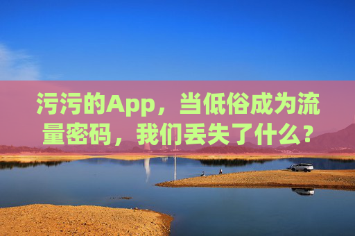 污污的App,当低俗成为流量密码,我们丢失了什么?污污的App,当低俗成为流量密码,我们丢失了什么? 污污的App,当低俗成为流量密码,我们丢失了什么?污污的App,当低俗成为流量密码,我们丢失了什么?
