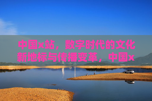 中国x站,数字时代的文化新地标与传播变革,中国x站,数字时代的文化新地标与传播变革 中国x站,数字时代的文化新地标与传播变革,中国x站,数字时代的文化新地标与传播变革