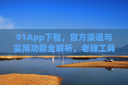 91App下载,官方渠道与实用功能全解析,老牌工具的焕新体验,91App下载指南,官方渠道与实用功能全解析,老牌工具的焕新体验 91App下载,官方渠道与实用功能全解析,老牌工具的焕新体验,91App下载指南,官方渠道与实用功能全解析,老牌工具的焕新体验