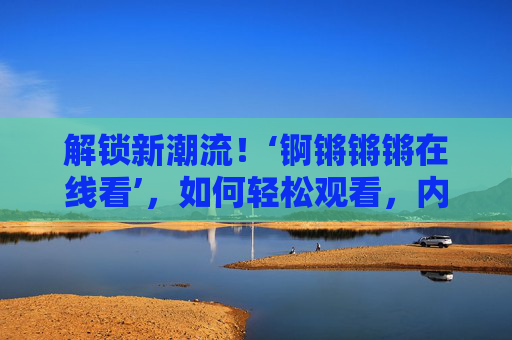 解锁新潮流!‘锕锵锵锵在线看’,如何轻松观看,内容亮点抢先知,解锁新潮流!‘锕锵锵锵在线看’,如何轻松观看,内容亮点抢先知 解锁新潮流!‘锕锵锵锵在线看’,如何轻松观看,内容亮点抢先知,解锁新潮流!‘锕锵锵锵在线看’,如何轻松观看,内容亮点抢先知