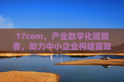 17com,产业数字化赋能者,助力中小企业构建高效供应链,17com,产业数字化赋能者,助力中小企业构建高效供应链 17com,产业数字化赋能者,助力中小企业构建高效供应链,17com,产业数字化赋能者,助力中小企业构建高效供应链