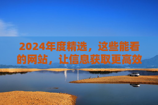 2024年度精选,这些能看的网站,让信息获取更高效、体验更愉悦,2024年度精选,提升信息获取效率与体验的优质网站推荐 2024年度精选,这些能看的网站,让信息获取更高效、体验更愉悦,2024年度精选,提升信息获取效率与体验的优质网站推荐