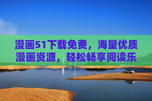 漫画51下载免费，海量优质漫画资源，轻松畅享阅读乐趣，漫画51免费下载，海量优质漫画资源，轻松畅享阅读乐趣