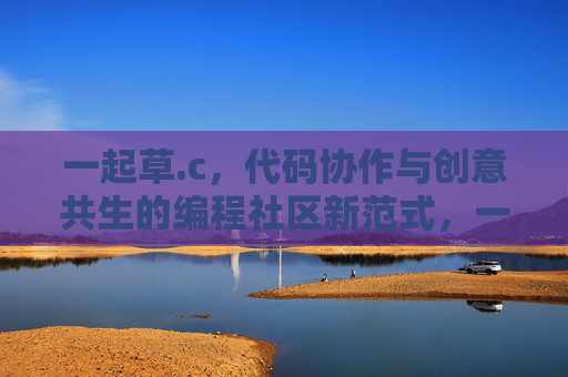 一起草.c,代码协作与创意共生的编程社区新范式,一起草.c,代码协作与创意共生的编程社区新范式 一起草.c,代码协作与创意共生的编程社区新范式,一起草.c,代码协作与创意共生的编程社区新范式