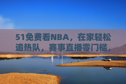 51免费看NBA,在家轻松追热队,赛事直播零门槛,51免费看NBA,在家轻松追热队,赛事直播零门槛 51免费看NBA,在家轻松追热队,赛事直播零门槛,51免费看NBA,在家轻松追热队,赛事直播零门槛