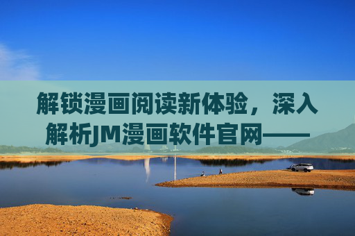 解锁漫画阅读新体验，深入解析JM漫画软件官网——畅享海量资源与便捷服务，JM漫画软件官网解析，解锁漫画阅读新体验，畅享海量资源与便捷服务