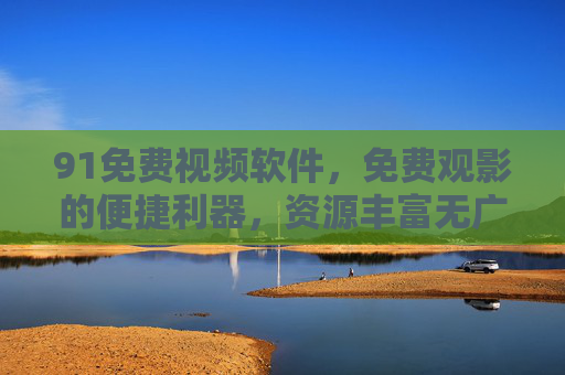 91免费视频软件,免费观影的便捷利器,资源丰富无广告的体验,91免费视频软件,免费观影的便捷利器,资源丰富无广告体验 91免费视频软件,免费观影的便捷利器,资源丰富无广告的体验,91免费视频软件,免费观影的便捷利器,资源丰富无广告体验