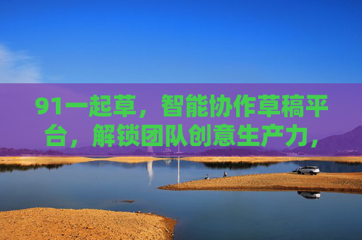 91一起草，智能协作草稿平台，解锁团队创意生产力，91一起草，智能协作草稿平台，解锁团队创意生产力