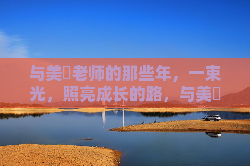 与美咲老师的那些年，一束光，照亮成长的路，与美咲老师的那些年，一束光，照亮成长的路