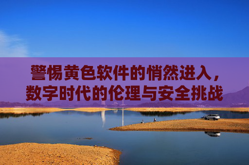 警惕黄色软件的悄然进入,数字时代的伦理与安全挑战,警惕黄色软件的悄然进入,数字时代的伦理与安全挑战 警惕黄色软件的悄然进入,数字时代的伦理与安全挑战,警惕黄色软件的悄然进入,数字时代的伦理与安全挑战