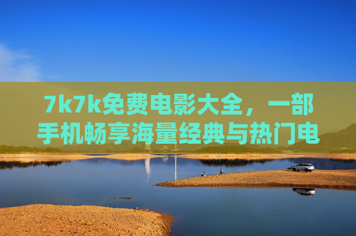 7k7k免费电影大全,一部手机畅享海量经典与热门电影,免费无广告的观影体验,7k7k免费电影大全,海量经典与热门电影,一部手机免费无广告畅享观影体验 7k7k免费电影大全,一部手机畅享海量经典与热门电影,免费无广告的观影体验,7k7k免费电影大全,海量经典与热门电影,一部手机免费无广告畅享观影体验