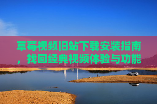 草莓视频旧站下载安装指南,找回经典视频体验与功能解析,草莓视频旧站下载安装指南,找回经典视频体验与功能解析 草莓视频旧站下载安装指南,找回经典视频体验与功能解析,草莓视频旧站下载安装指南,找回经典视频体验与功能解析