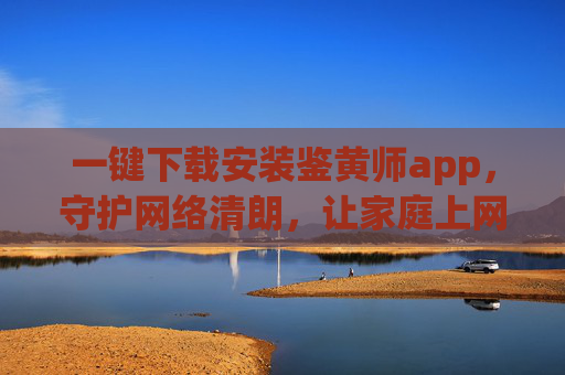 一键下载安装鉴黄师app,守护网络清朗,让家庭上网更安心,一键下载安装鉴黄师app,守护网络清朗,让家庭上网更安心 一键下载安装鉴黄师app,守护网络清朗,让家庭上网更安心,一键下载安装鉴黄师app,守护网络清朗,让家庭上网更安心