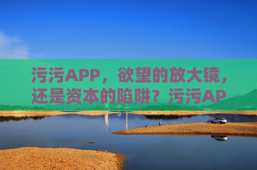 污污APP,欲望的放大镜,还是资本的陷阱?污污APP,欲望的放大镜还是资本的陷阱? 污污APP,欲望的放大镜,还是资本的陷阱?污污APP,欲望的放大镜还是资本的陷阱?