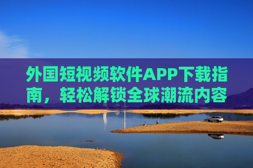 外国短视频软件APP下载指南,轻松解锁全球潮流内容,外国短视频软件APP下载指南,轻松解锁全球潮流内容 外国短视频软件APP下载指南,轻松解锁全球潮流内容,外国短视频软件APP下载指南,轻松解锁全球潮流内容