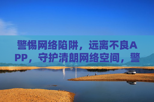 警惕网络陷阱,远离不良APP,守护清朗网络空间,警惕网络陷阱,远离不良APP,守护清朗网络空间 警惕网络陷阱,远离不良APP,守护清朗网络空间,警惕网络陷阱,远离不良APP,守护清朗网络空间