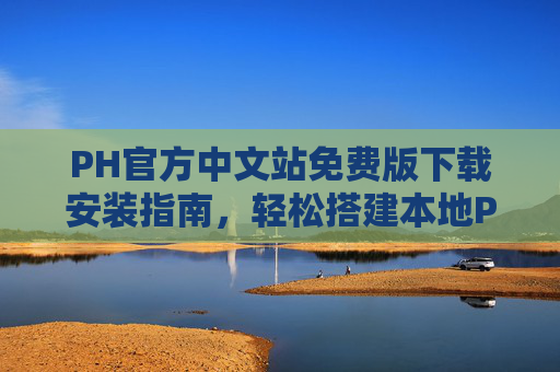 PH官方中文站免费版下载安装指南,轻松搭建本地PHP开发环境,PH官方中文站免费版下载安装指南,轻松搭建本地PHP开发环境 PH官方中文站免费版下载安装指南,轻松搭建本地PHP开发环境,PH官方中文站免费版下载安装指南,轻松搭建本地PHP开发环境