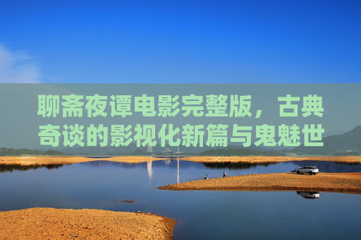 聊斋夜谭电影完整版,古典奇谈的影视化新篇与鬼魅世界的视觉盛宴,聊斋夜谭电影完整版,古典奇谈的影视化新篇与鬼魅世界视觉盛宴 聊斋夜谭电影完整版,古典奇谈的影视化新篇与鬼魅世界的视觉盛宴,聊斋夜谭电影完整版,古典奇谈的影视化新篇与鬼魅世界视觉盛宴