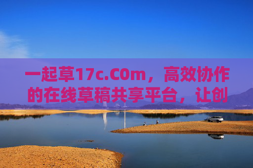 一起草17c.C0m，高效协作的在线草稿共享平台，让创意与修改更轻松，一起草17c.C0m，高效协作的在线草稿共享平台，让创意与修改更轻松