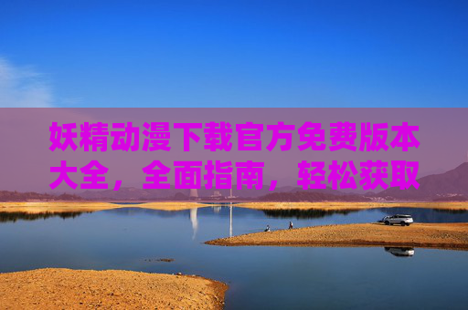 妖精动漫下载官方免费版本大全，全面指南，轻松获取优质动漫资源，妖精动漫下载官方免费版本大全，全面指南，轻松获取优质动漫资源