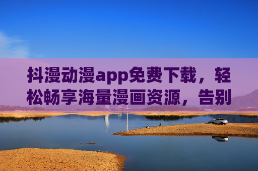 抖漫动漫app免费下载,轻松畅享海量漫画资源,告别付费困扰!抖漫动漫app免费下载,海量漫画资源畅享,告别付费困扰! 抖漫动漫app免费下载,轻松畅享海量漫画资源,告别付费困扰!抖漫动漫app免费下载,海量漫画资源畅享,告别付费困扰!