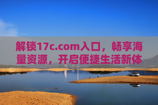 解锁17c.com入口,畅享海量资源,开启便捷生活新体验,解锁17c.com入口,畅享海量资源,开启便捷生活新体验 解锁17c.com入口,畅享海量资源,开启便捷生活新体验,解锁17c.com入口,畅享海量资源,开启便捷生活新体验