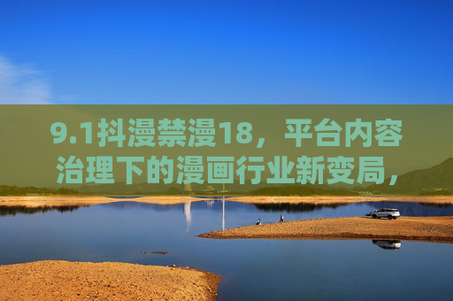 9.1抖漫禁漫18，平台内容治理下的漫画行业新变局，1抖漫禁漫18，平台内容治理下的漫画行业新变局