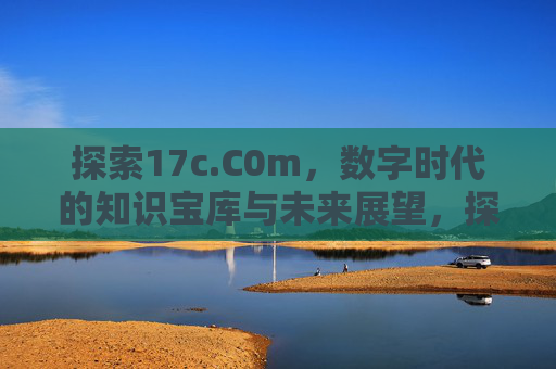 探索17c.C0m,数字时代的知识宝库与未来展望,探索17c.C0m,数字时代的知识宝库与未来展望 探索17c.C0m,数字时代的知识宝库与未来展望,探索17c.C0m,数字时代的知识宝库与未来展望