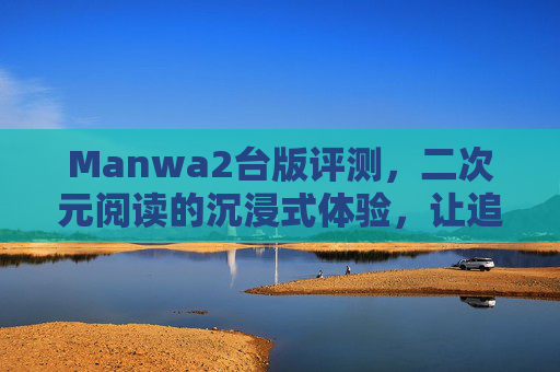 Manwa2台版评测,二次元阅读的沉浸式体验,让追更追番更高效,Manwa2台版评测,沉浸式二次元阅读,高效追更追番体验 Manwa2台版评测,二次元阅读的沉浸式体验,让追更追番更高效,Manwa2台版评测,沉浸式二次元阅读,高效追更追番体验