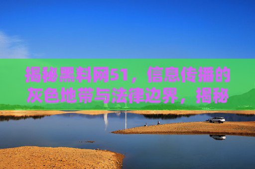 揭秘黑料网51,信息传播的灰色地带与法律边界,揭秘黑料网51,信息传播的灰色地带与法律边界 揭秘黑料网51,信息传播的灰色地带与法律边界,揭秘黑料网51,信息传播的灰色地带与法律边界